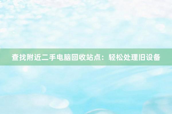 查找附近二手电脑回收站点：轻松处理旧设备