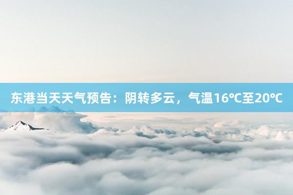 东港当天天气预告：阴转多云，气温16℃至20℃